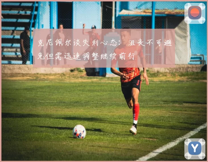 克尼佩尔谈失利心态：沮丧不可避免但需迅速调整继续前行