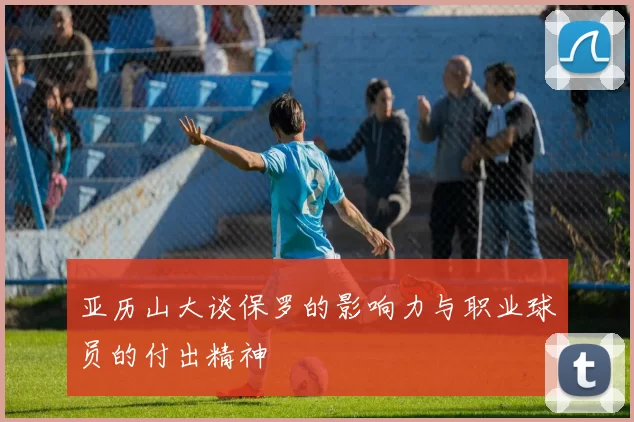 亚历山大谈保罗的影响力与职业球员的付出精神