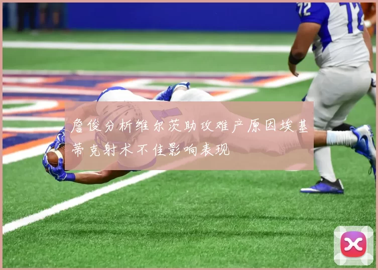 詹俊分析维尔茨助攻难产原因埃基蒂克射术不佳影响表现