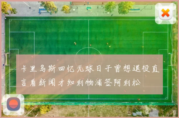 卡里乌斯回忆无球日子曾想退役直言看新闻才知利物浦签阿利松