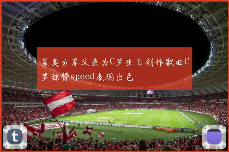莱奥分享父亲为C罗生日创作歌曲C罗称赞speed表现出色