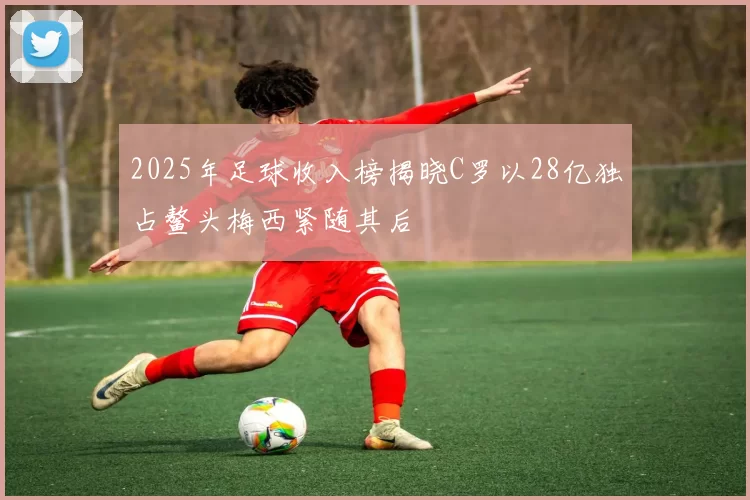 2025年足球收入榜揭晓C罗以28亿独占鳌头梅西紧随其后