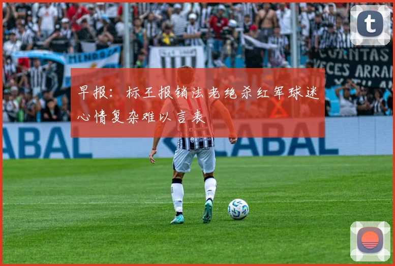 早报：标王报销法老绝杀红军球迷心情复杂难以言表