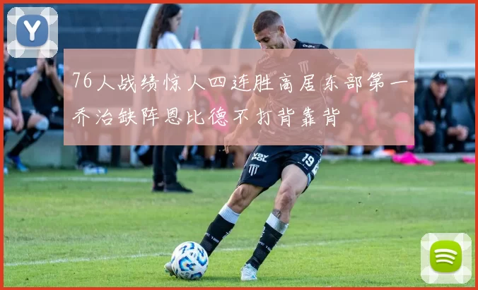 76人战绩惊人四连胜高居东部第一乔治缺阵恩比德不打背靠背