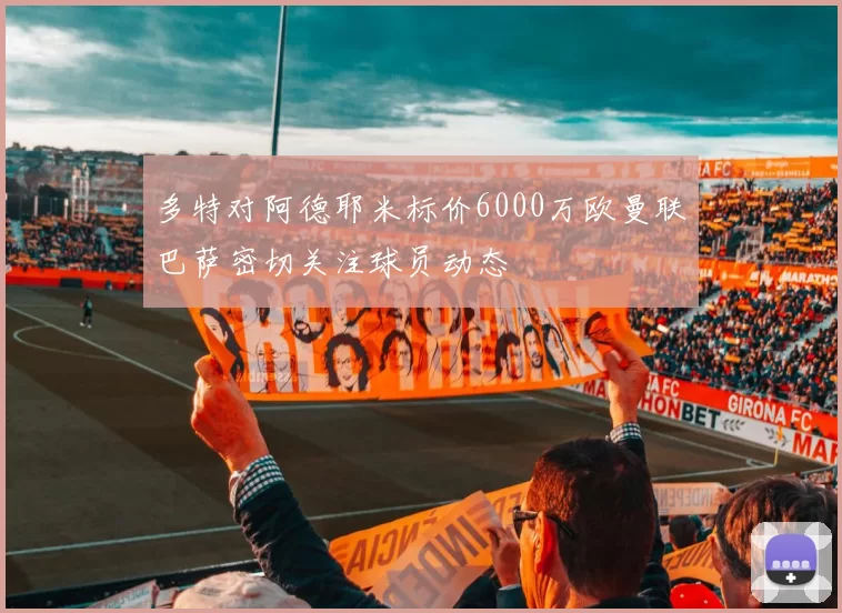 多特对阿德耶米标价6000万欧曼联巴萨密切关注球员动态