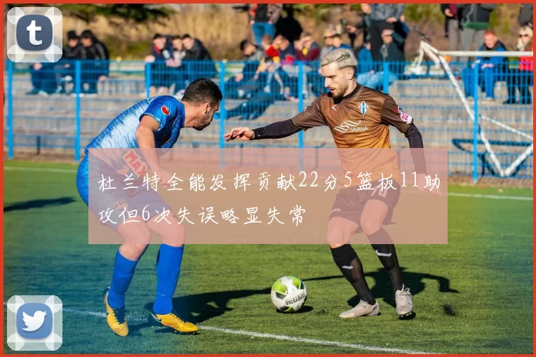 杜兰特全能发挥贡献22分5篮板11助攻但6次失误略显失常