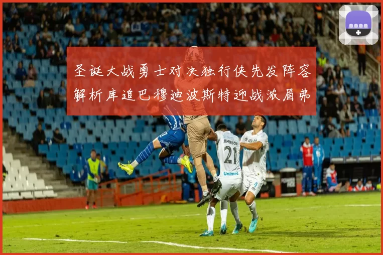 圣诞大战勇士对决独行侠先发阵容解析库追巴穆迪波斯特迎战浓眉弗拉格