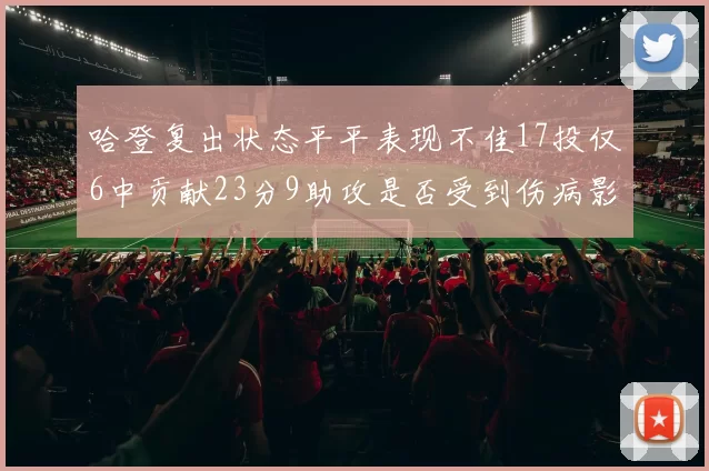 哈登复出状态平平表现不佳17投仅6中贡献23分9助攻是否受到伤病影响