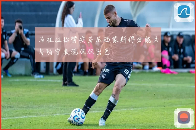 马祖拉称赞安芬尼西蒙斯得分能力与防守表现双双出色