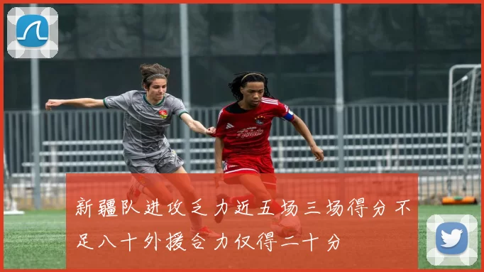 新疆队进攻乏力近五场三场得分不足八十外援合力仅得二十分