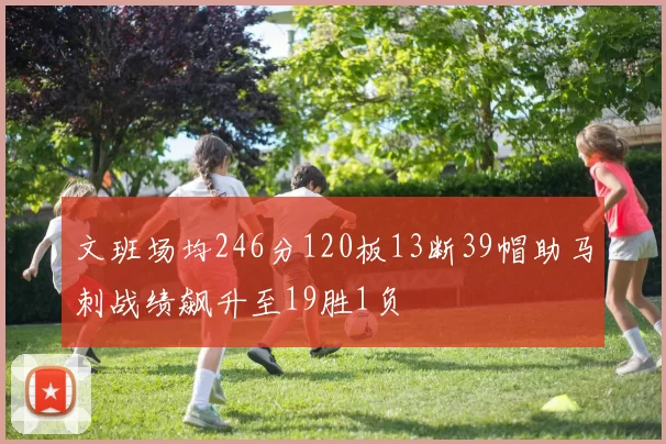 文班场均246分120板13断39帽助马刺战绩飙升至19胜1负
