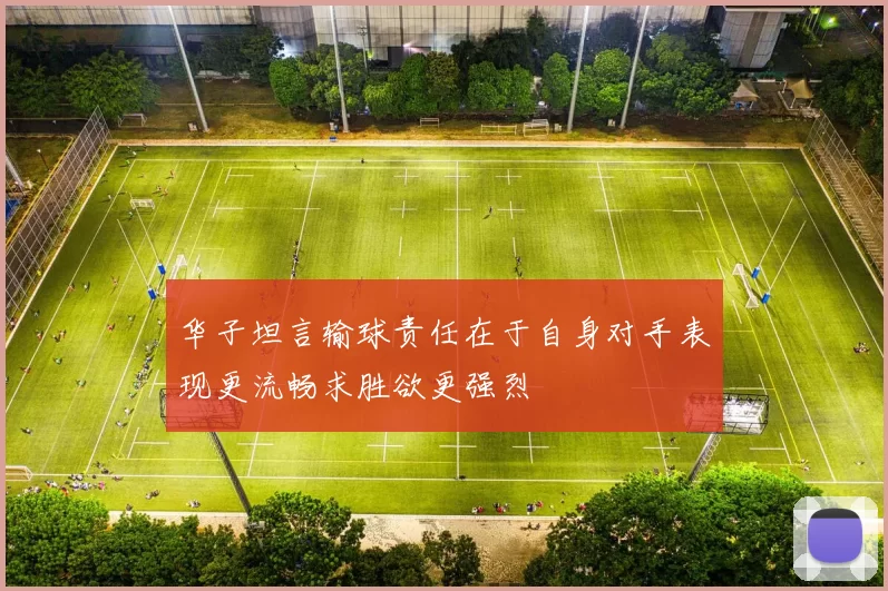 华子坦言输球责任在于自身对手表现更流畅求胜欲更强烈