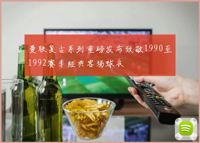 曼联复古系列重磅发布致敬1990至1992赛季经典客场球衣