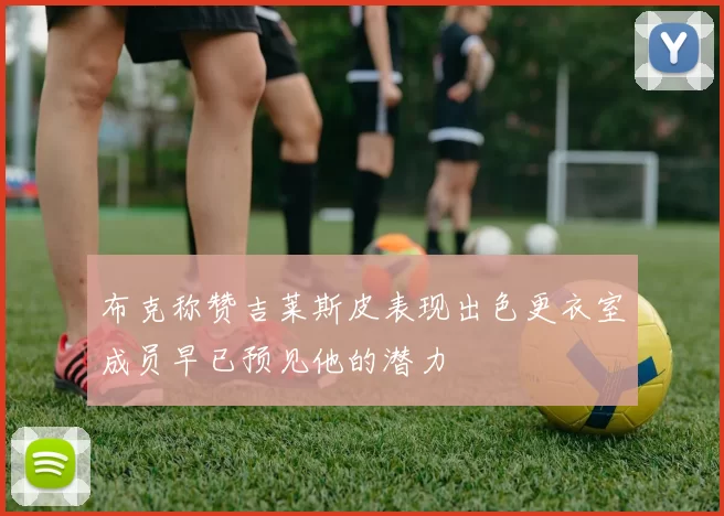 布克称赞吉莱斯皮表现出色更衣室成员早已预见他的潜力