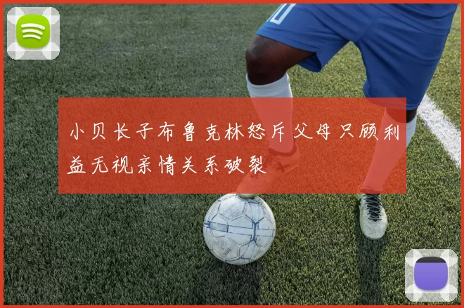 小贝长子布鲁克林怒斥父母只顾利益无视亲情关系破裂