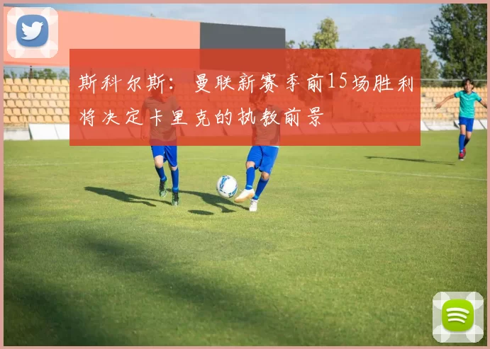 斯科尔斯：曼联新赛季前15场胜利将决定卡里克的执教前景