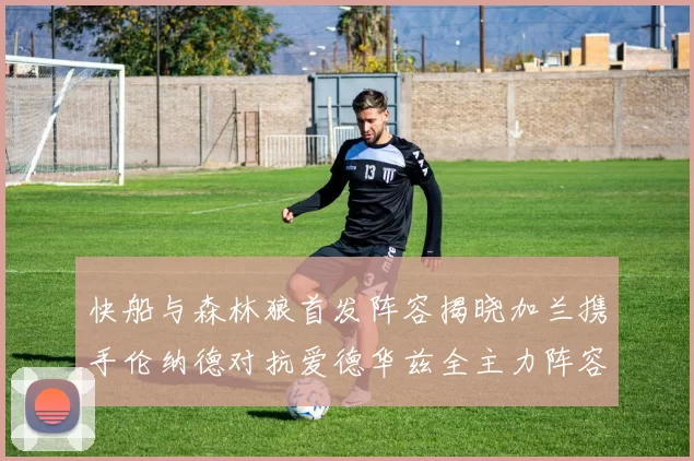 快船与森林狼首发阵容揭晓加兰携手伦纳德对抗爱德华兹全主力阵容