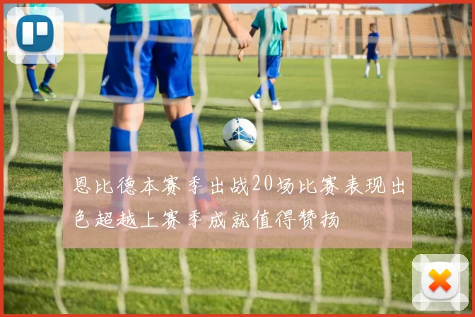 恩比德本赛季出战20场比赛表现出色超越上赛季成就值得赞扬