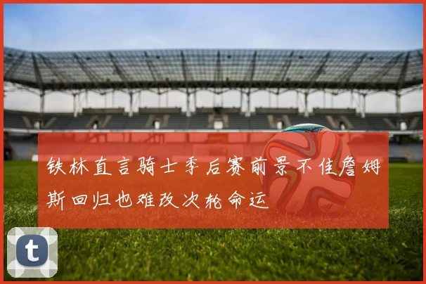 铁林直言骑士季后赛前景不佳詹姆斯回归也难改次轮命运