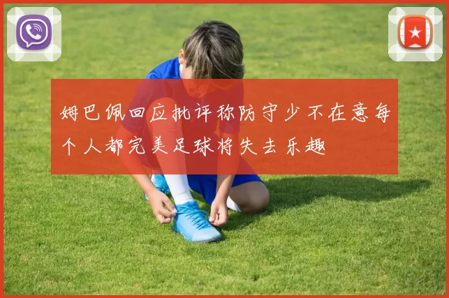 姆巴佩回应批评称防守少不在意每个人都完美足球将失去乐趣