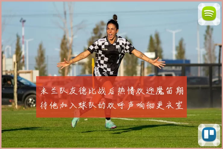 米兰队友德比战后热情欢迎魔笛期待他加入球队的欢呼声响彻更衣室