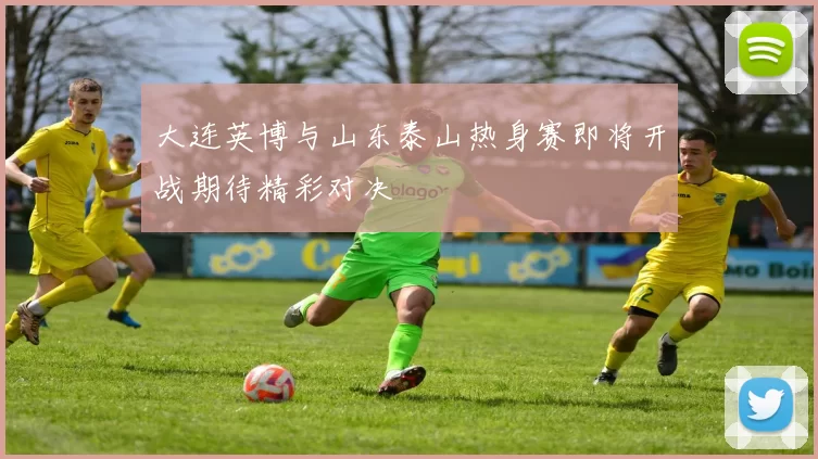 大连英博与山东泰山热身赛即将开战期待精彩对决